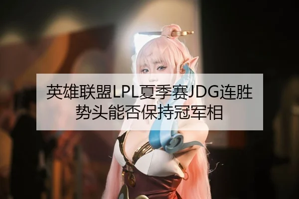 英雄联盟LPL夏季赛JDG连胜势头能否保持冠军相