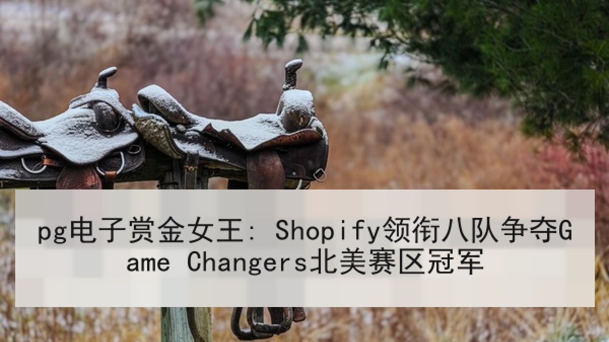pg电子赏金女王: Shopify领衔八队争夺Game Changers北美赛区冠军 pg电子赏金女王: Shopify领衔八队争夺Game Changers北美赛区冠军