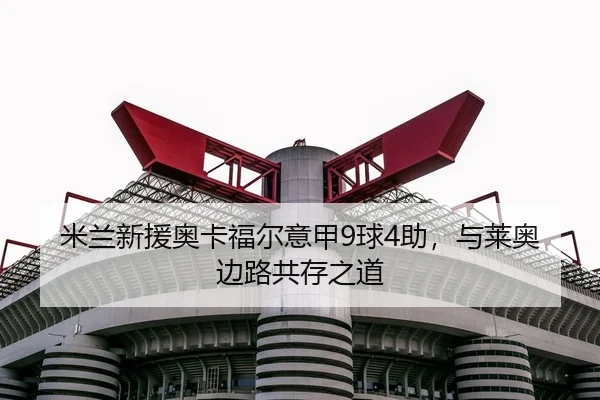 米兰新援奥卡福尔意甲9球4助，与莱奥边路共存之道