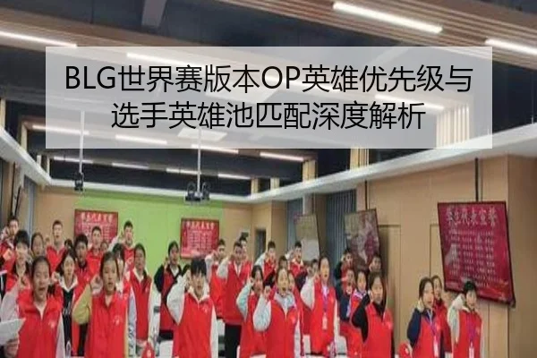 BLG世界赛版本OP英雄优先级与选手英雄池匹配深度解析