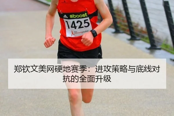 郑钦文美网硬地赛季：进攻策略与底线对抗的全面升级