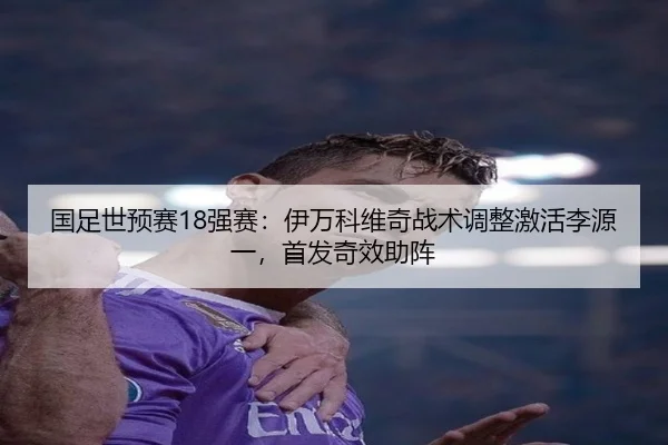 国足世预赛18强赛：伊万科维奇战术调整激活李源一，首发奇效助阵