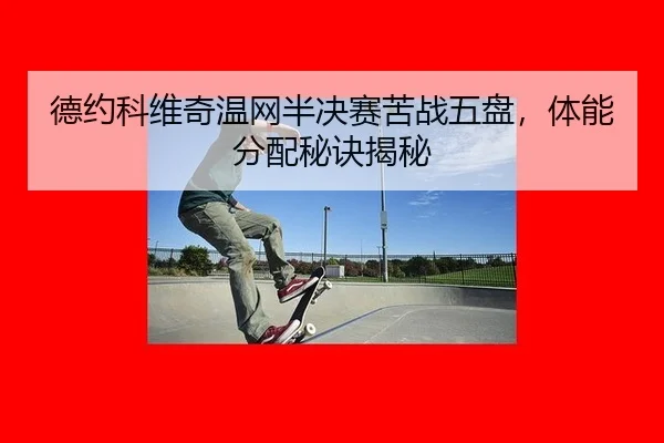 德约科维奇温网半决赛苦战五盘，体能分配秘诀揭秘
