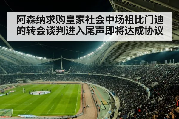 阿森纳求购皇家社会中场祖比门迪的转会谈判进入尾声即将达成协议