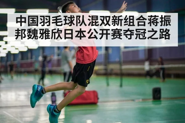 中国羽毛球队混双新组合蒋振邦魏雅欣日本公开赛夺冠之路