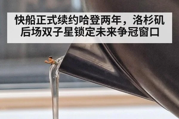 快船正式续约哈登两年，洛杉矶后场双子星锁定未来争冠窗口