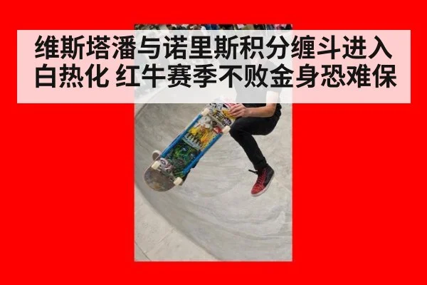 维斯塔潘与诺里斯积分缠斗进入白热化 红牛赛季不败金身恐难保