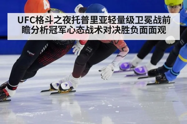 UFC格斗之夜托普里亚轻量级卫冕战前瞻分析冠军心态战术对决胜负面面观