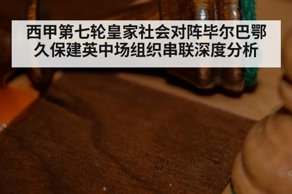 西甲第七轮皇家社会对阵毕尔巴鄂久保建英中场组织串联深度分析